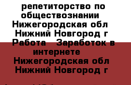 репетиторство по обществознании - Нижегородская обл., Нижний Новгород г. Работа » Заработок в интернете   . Нижегородская обл.,Нижний Новгород г.